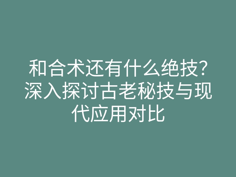 和合术还有什么绝技?深入探讨古老秘技与现代应用对比