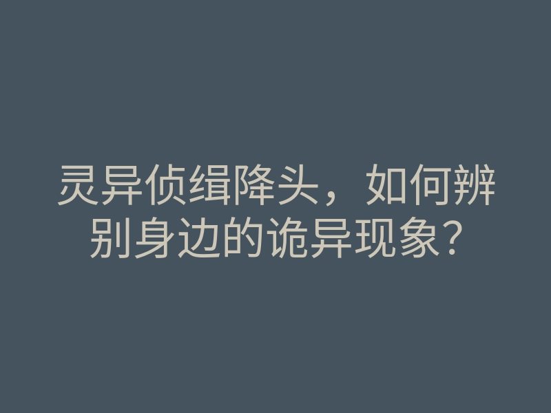 灵异侦缉降头,如何辨别身边的诡异现象?
