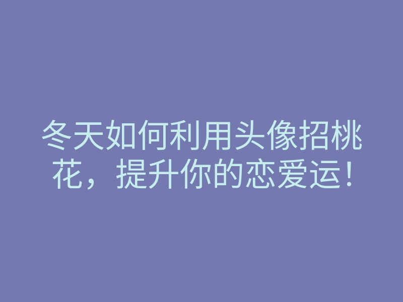 冬天如何利用头像招桃花,提升你的恋爱运!