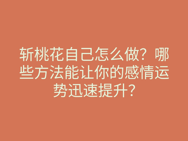 斩桃花自己怎么做?哪些方法能让你的感情运势迅速提升?
