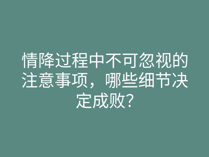 情降过程中不可忽视的注意事项,哪些细节决定成败?