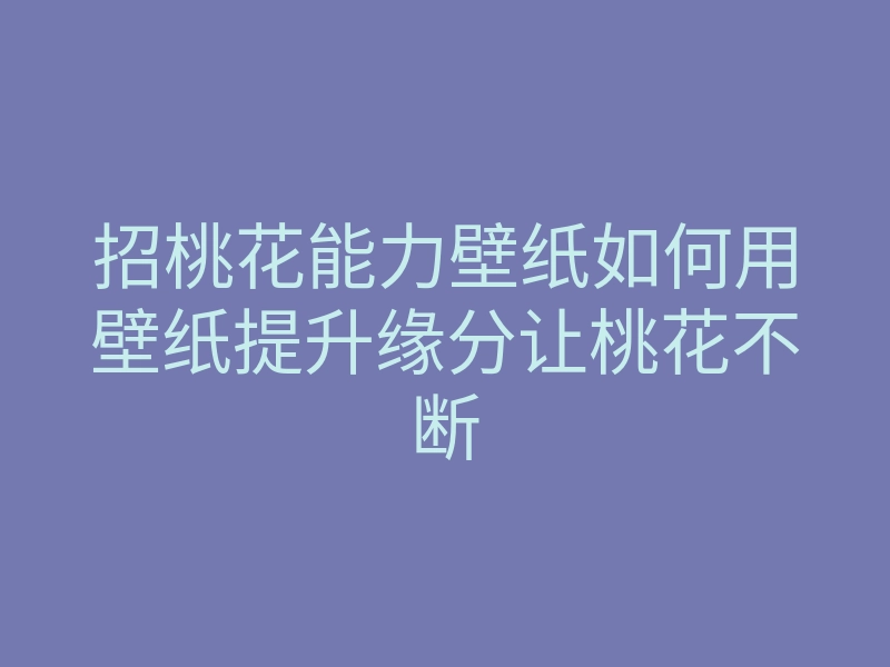 招桃花能力壁纸如何用壁纸提升缘分让桃花不断