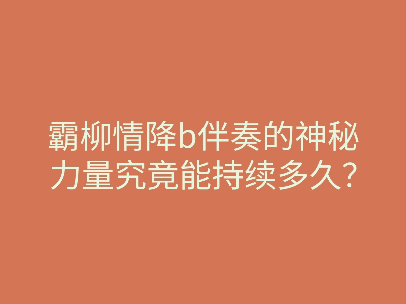 霸柳情降b伴奏的神秘力量究竟能持续多久?