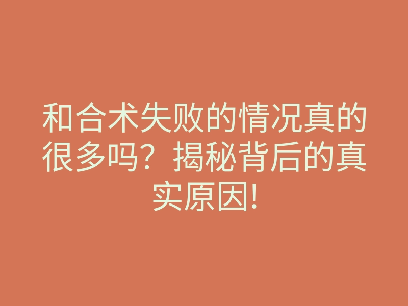 和合术失败的情况真的很多吗?揭秘背后的真实原因!