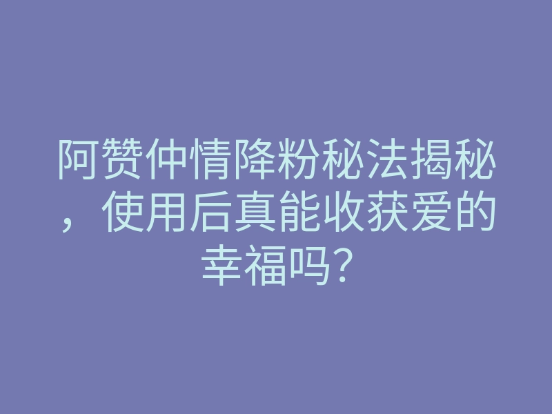 阿赞仲情降粉秘法揭秘,使用后真能收获爱的幸福吗?