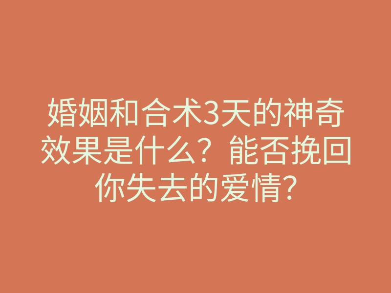 婚姻和合术3天的神奇效果是什么?能否挽回你失去的爱情?