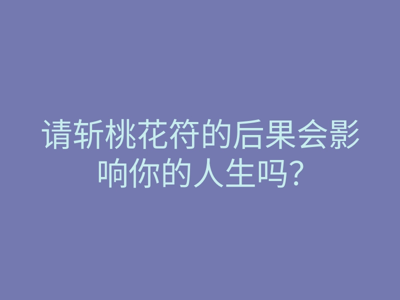 请斩桃花符的后果会影响你的人生吗?
