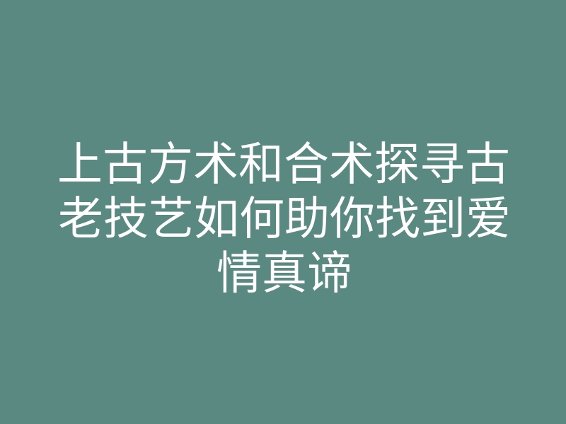 上古方术和合术探寻古老技艺如何助你找到爱情真谛