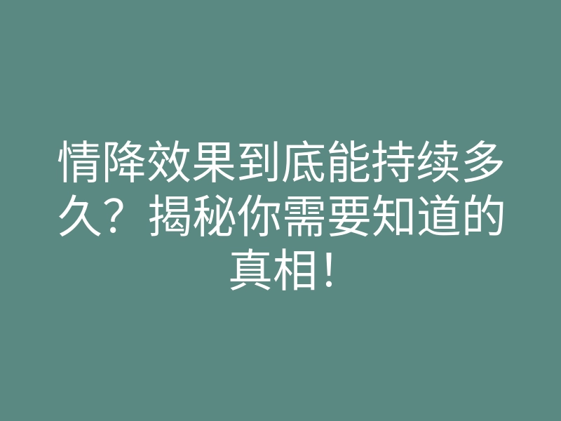 情降效果到底能持续多久?揭秘你需要知道的真相!