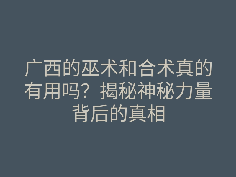 广西的巫术和合术真的有用吗?揭秘神秘力量背后的真相
