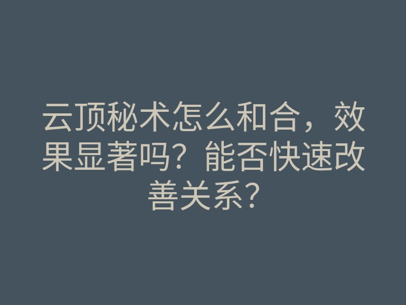 云顶秘术怎么和合，效果显著吗？能否快速改善关系？