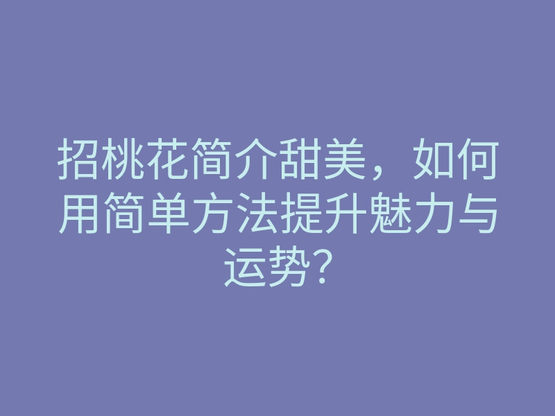招桃花简介甜美,如何用简单方法提升魅力与运势?