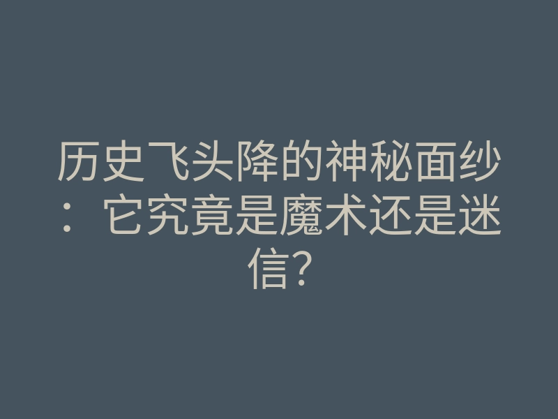 历史飞头降的神秘面纱:它究竟是魔术还是迷信?