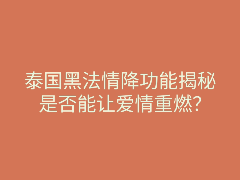 泰国黑法情降功能揭秘是否能让爱情重燃?
