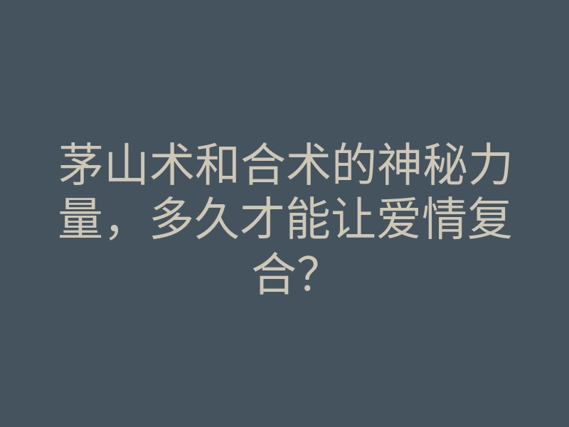 茅山术和合术的神秘力量,多久才能让爱情复合?