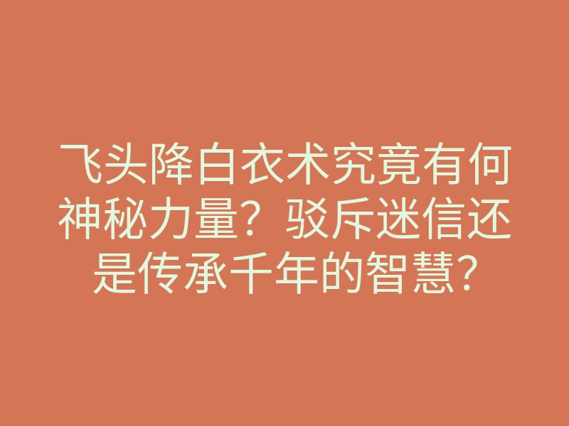 飞头降白衣术究竟有何神秘力量?驳斥迷信还是传承千年的智慧?