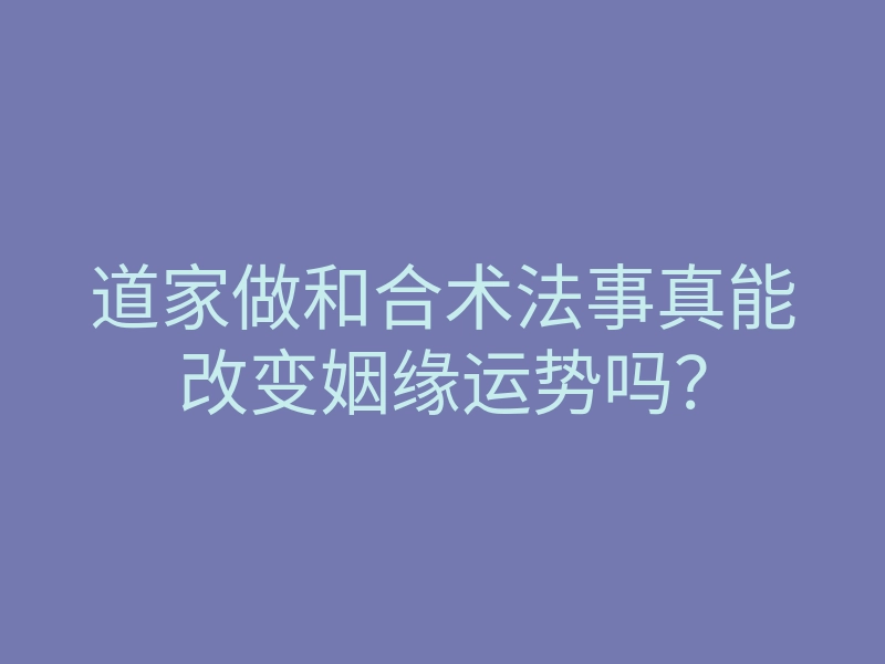 道家做和合术法事真能改变姻缘运势吗?