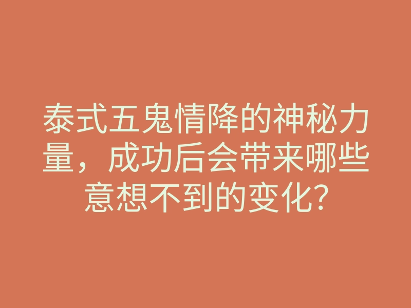 泰式五鬼情降的神秘力量,成功后会带来哪些意想不到的变化?