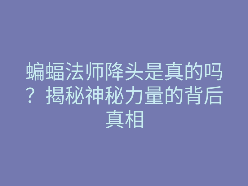 蝙蝠法师降头是真的吗?揭秘神秘力量的背后真相