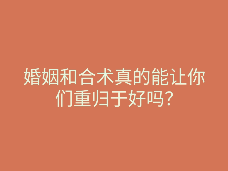 婚姻和合术真的能让你们重归于好吗?
