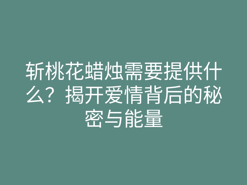 斩桃花蜡烛需要提供什么?揭开爱情背后的秘密与能量