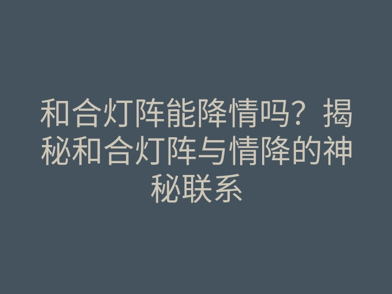 和合灯阵能降情吗?揭秘和合灯阵与情降的神秘联系