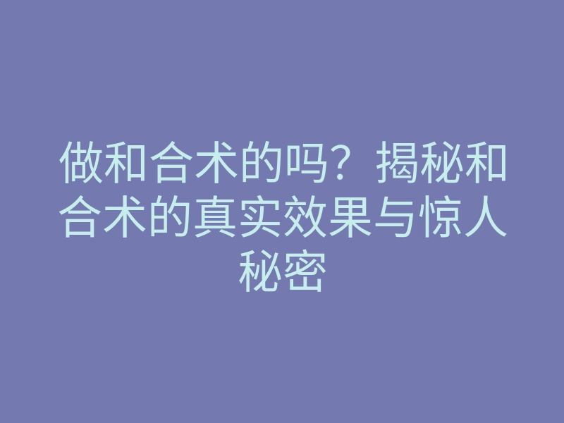 做和合术的吗？揭秘和合术的真实效果与惊人秘密