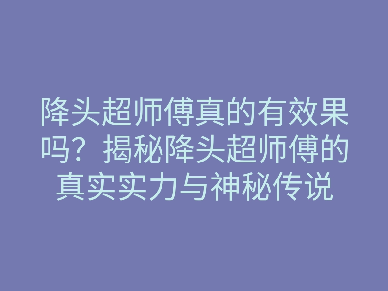 降头超师傅真的有效果吗？揭秘降头超师傅的真实实力与神秘传说