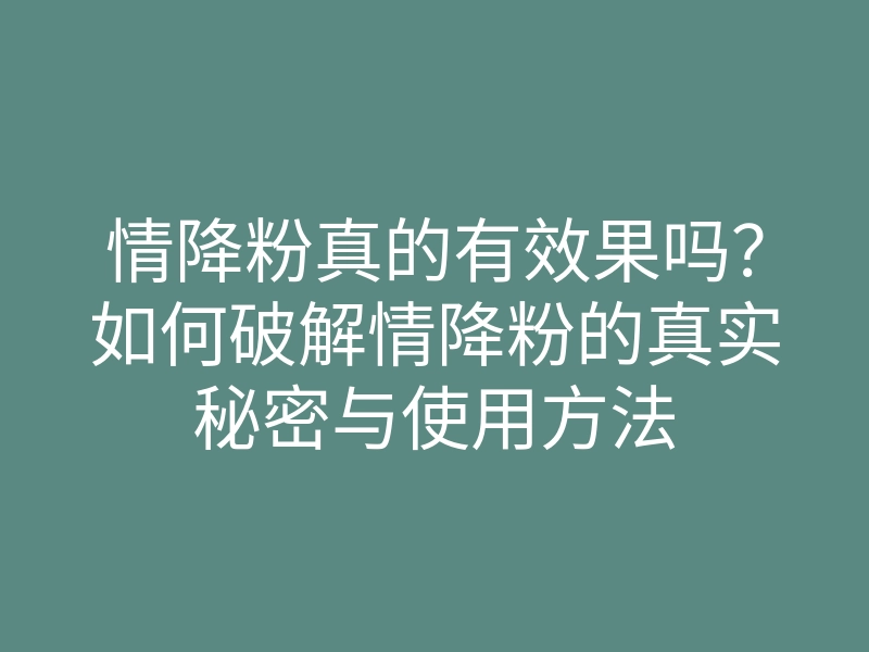 情降粉真的有效果吗？如何破解情降粉的真实秘密与使用方法