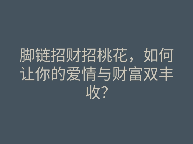 脚链招财招桃花,如何让你的爱情与财富双丰收?
