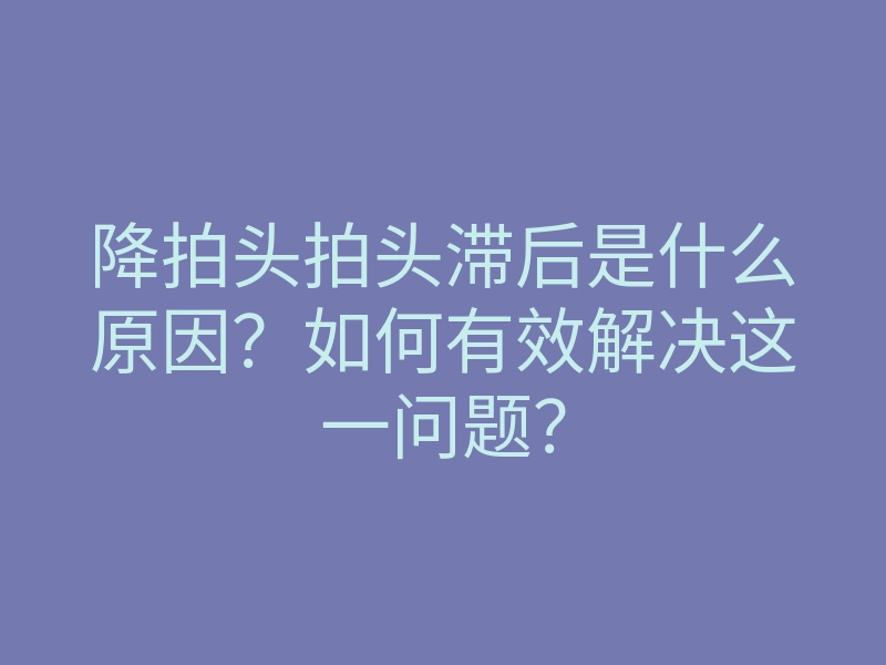 降拍头拍头滞后是什么原因？如何有效解决这一问题？