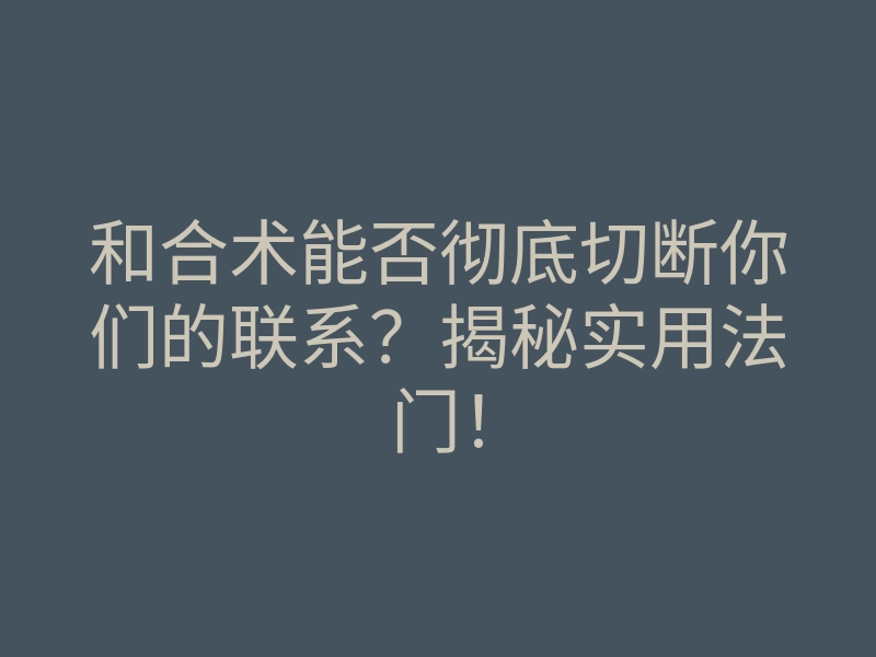 和合术能否彻底切断你们的联系?揭秘实用法门!