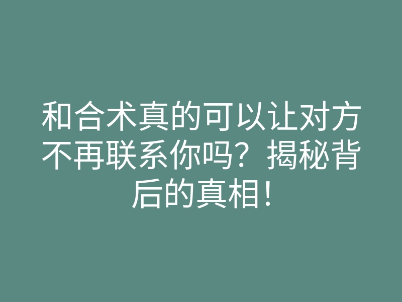 和合术真的可以让对方不再联系你吗?揭秘背后的真相!
