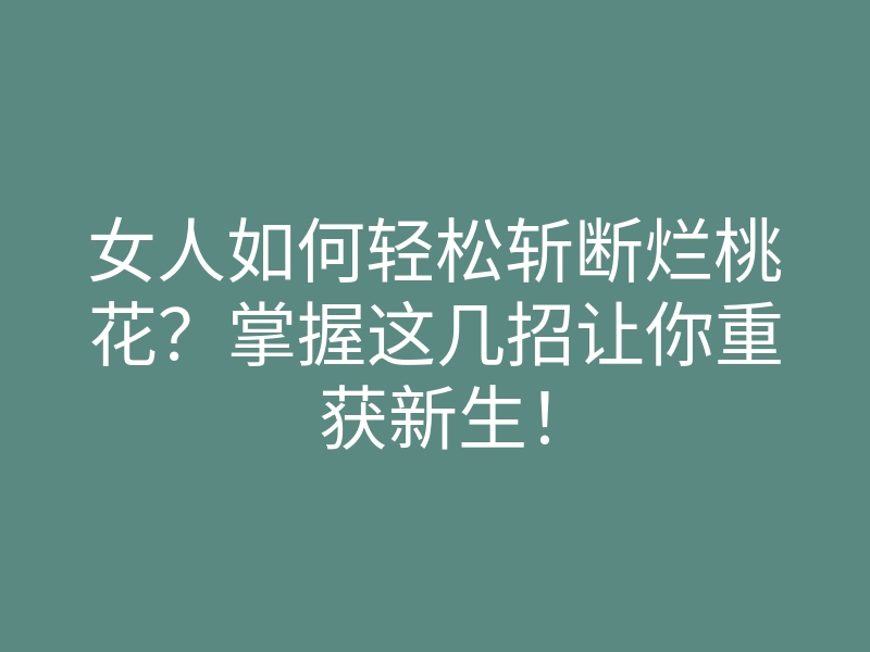 女人如何轻松斩断烂桃花?掌握这几招让你重获新生!