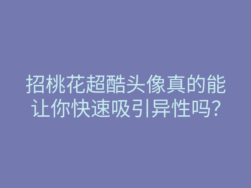 招桃花超酷头像真的能让你快速吸引异性吗?