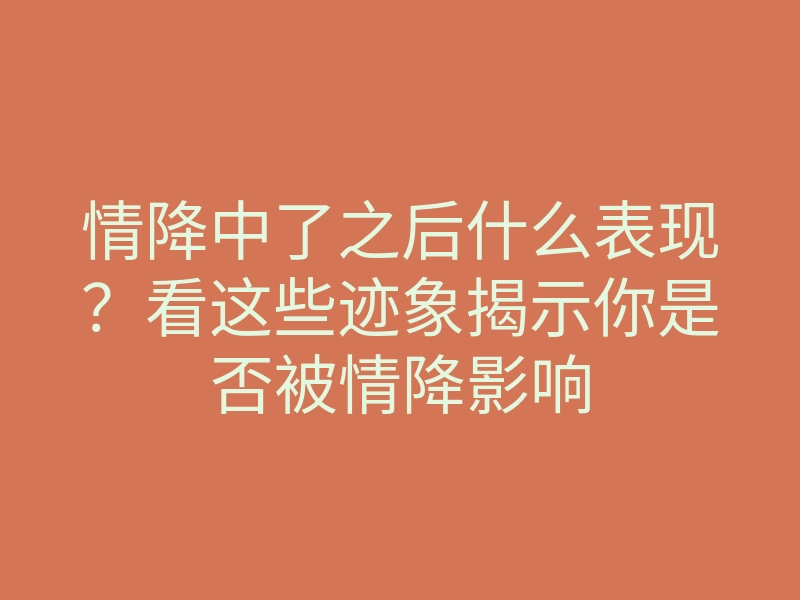 情降中了之后什么表现？看这些迹象揭示你是否被情降影响