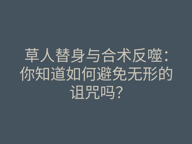 草人替身与合术反噬:你知道如何避免无形的诅咒吗?