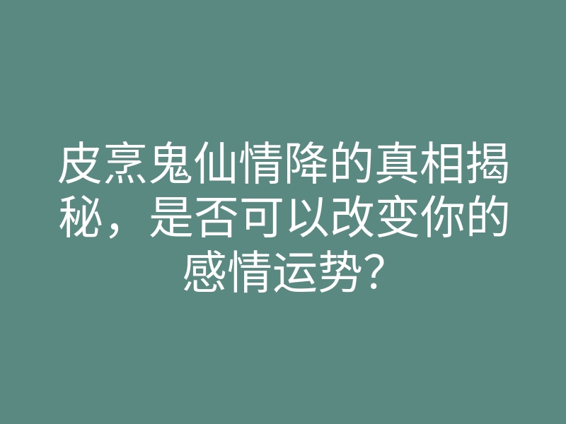 皮烹鬼仙情降的真相揭秘,是否可以改变你的感情运势?