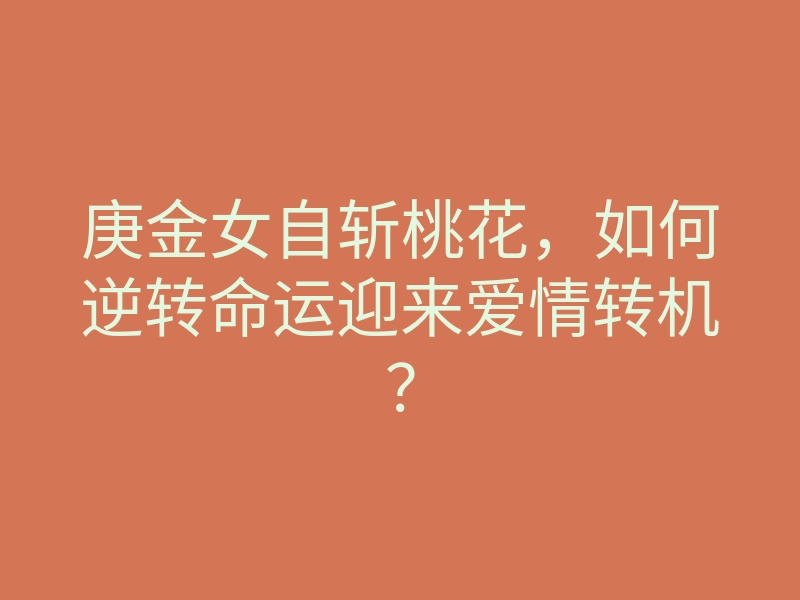 庚金女自斩桃花,如何逆转命运迎来爱情转机?