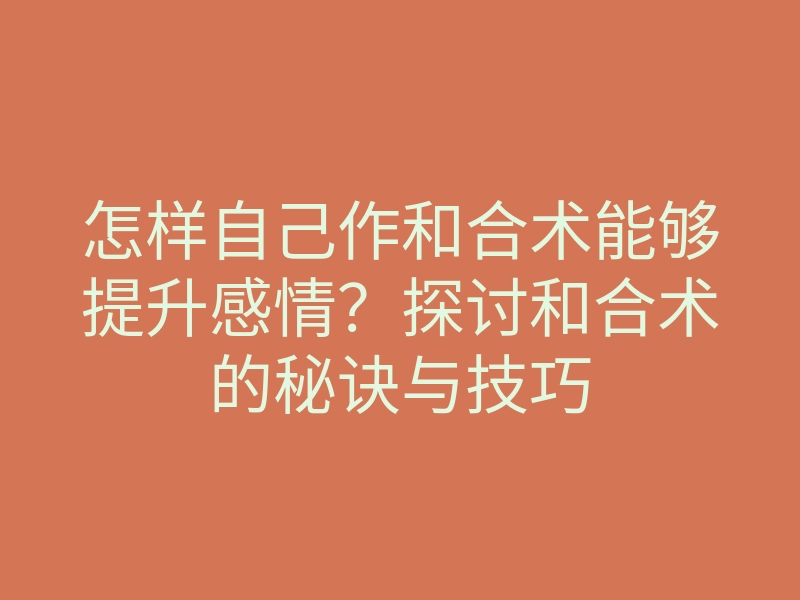怎样自己作和合术能够提升感情?探讨和合术的秘诀与技巧
