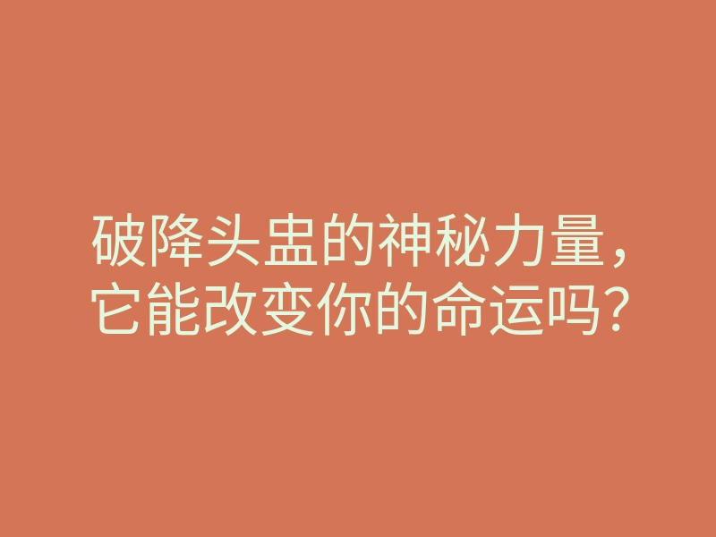 破降头盅的神秘力量,它能改变你的命运吗?