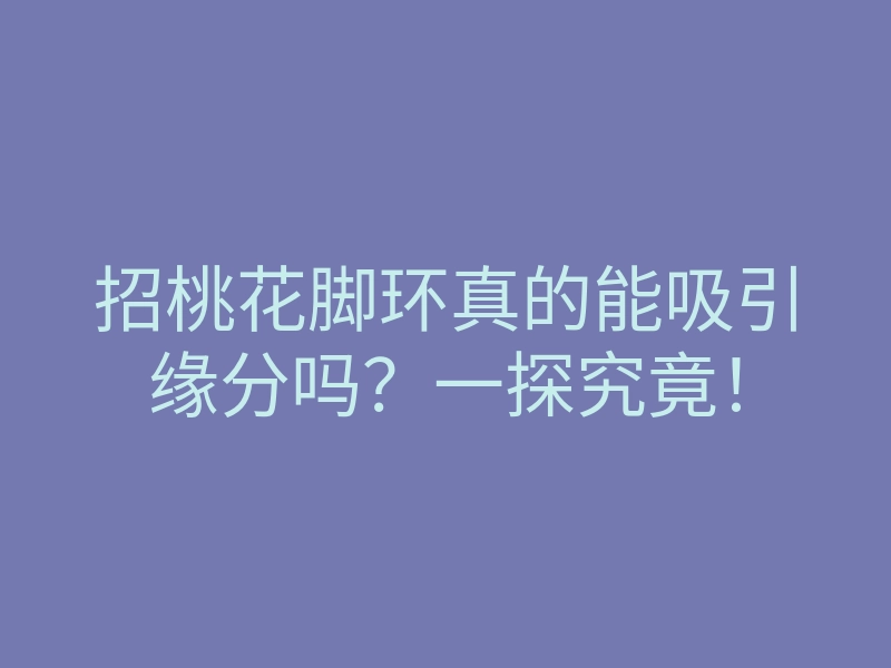 招桃花脚环真的能吸引缘分吗?一探究竟!