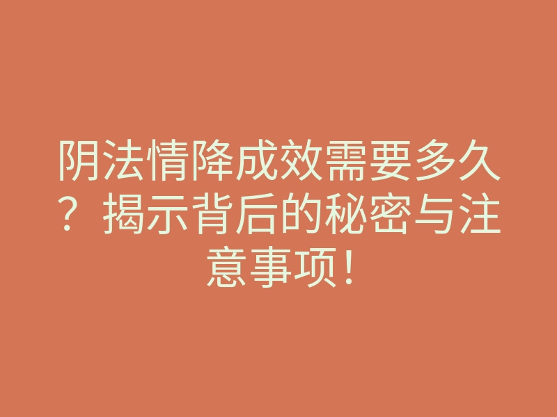 阴法情降成效需要多久?揭示背后的秘密与注意事项!
