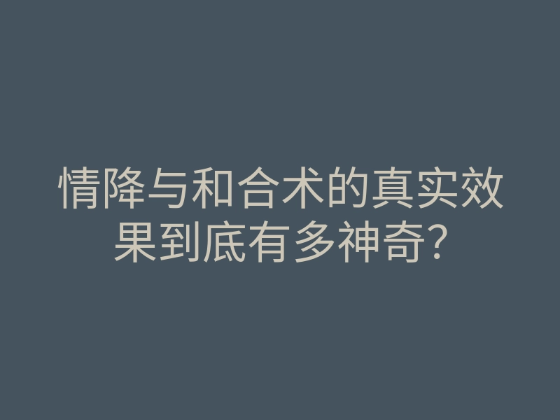 情降与和合术的真实效果到底有多神奇?