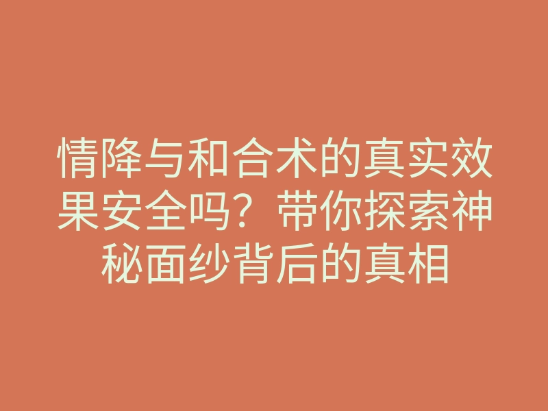 情降与和合术的真实效果安全吗?带你探索神秘面纱背后的真相