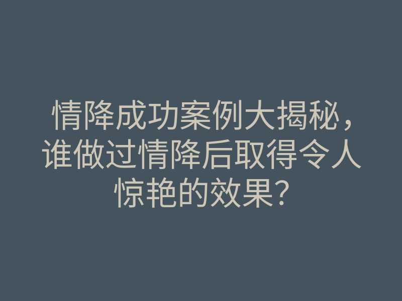 情降成功案例大揭秘,谁做过情降后取得令人惊艳的效果?