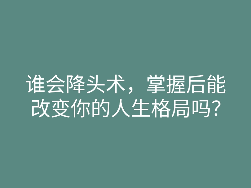 谁会降头术,掌握后能改变你的人生格局吗?