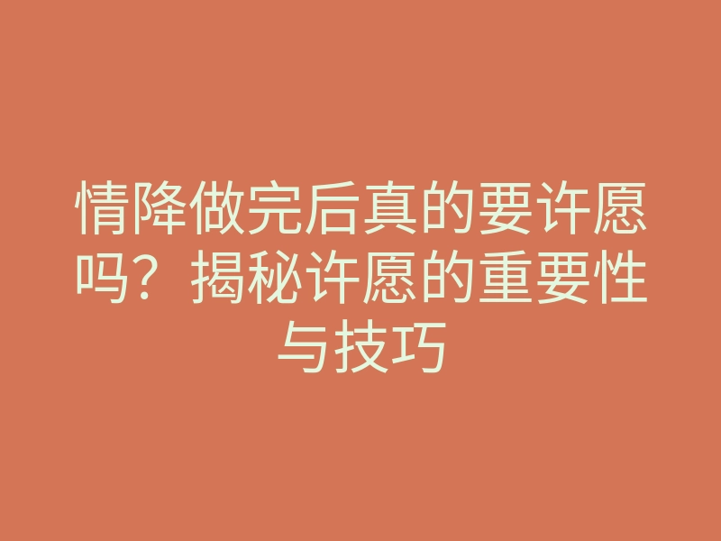 情降做完后真的要许愿吗?揭秘许愿的重要性与技巧