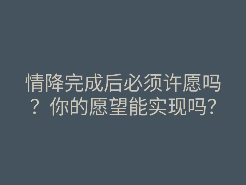 情降完成后必须许愿吗?你的愿望能实现吗?