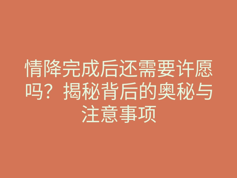 情降完成后还需要许愿吗?揭秘背后的奥秘与注意事项